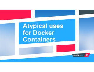 Atypical uses
for Docker
Containers
