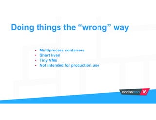 • Multiprocess containers
• Short lived
• Tiny VMs
• Not intended for production use
Doing things the “wrong” way
