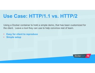 Using a Docker container to hold a simple demo, that has been customized for
the client. Leave a tool they can use to help convince rest of team.
• Easy for client to reproduce
• Simple setup
Use Case: HTTP/1.1 vs. HTTP/2