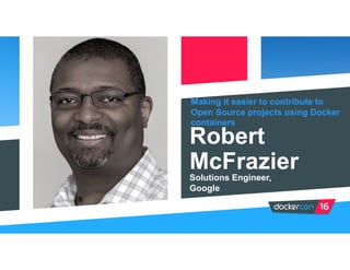 Making it easier to contribute to
Open Source projects using Docker
containers
Robert
McFrazierSolutions Engineer,
Google
 