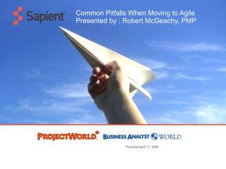 Common Pitfalls When Moving to Agile Presented by : Robert McGeachy, PMP Thursday April 17, 2008 