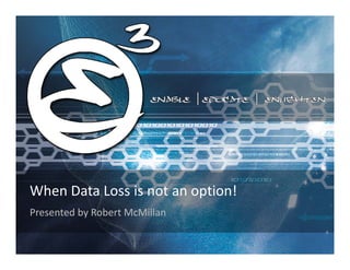 When Data Loss is not an option!
Presented by Robert McMillan
 