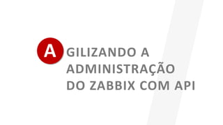 A GILIZANDO A
ADMINISTRAÇÃO
DO ZABBIX COM API
 