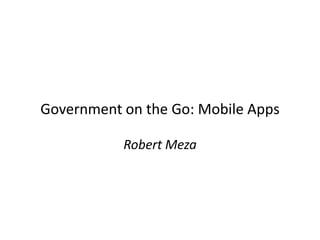 Government on the Go: Mobile Apps

           Robert Meza
 