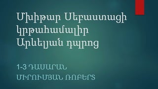Մխիթար Սեբաստացի
կրթահամալիր
Արևելյան դպրոց
1-3 ԴԱՍԱՐԱՆ
ՄԻՐՈՒՄՅԱՆ ՌՈԲԵՐՏ
 