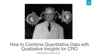 How to Combine Quantitative Data with
Qualitative Insights for CRO
Robert Mulder & Sven Cune
 