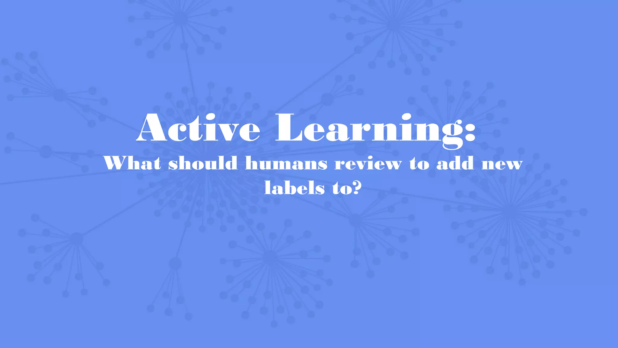 Active Learning:
What should humans review to add new
labels to?
 