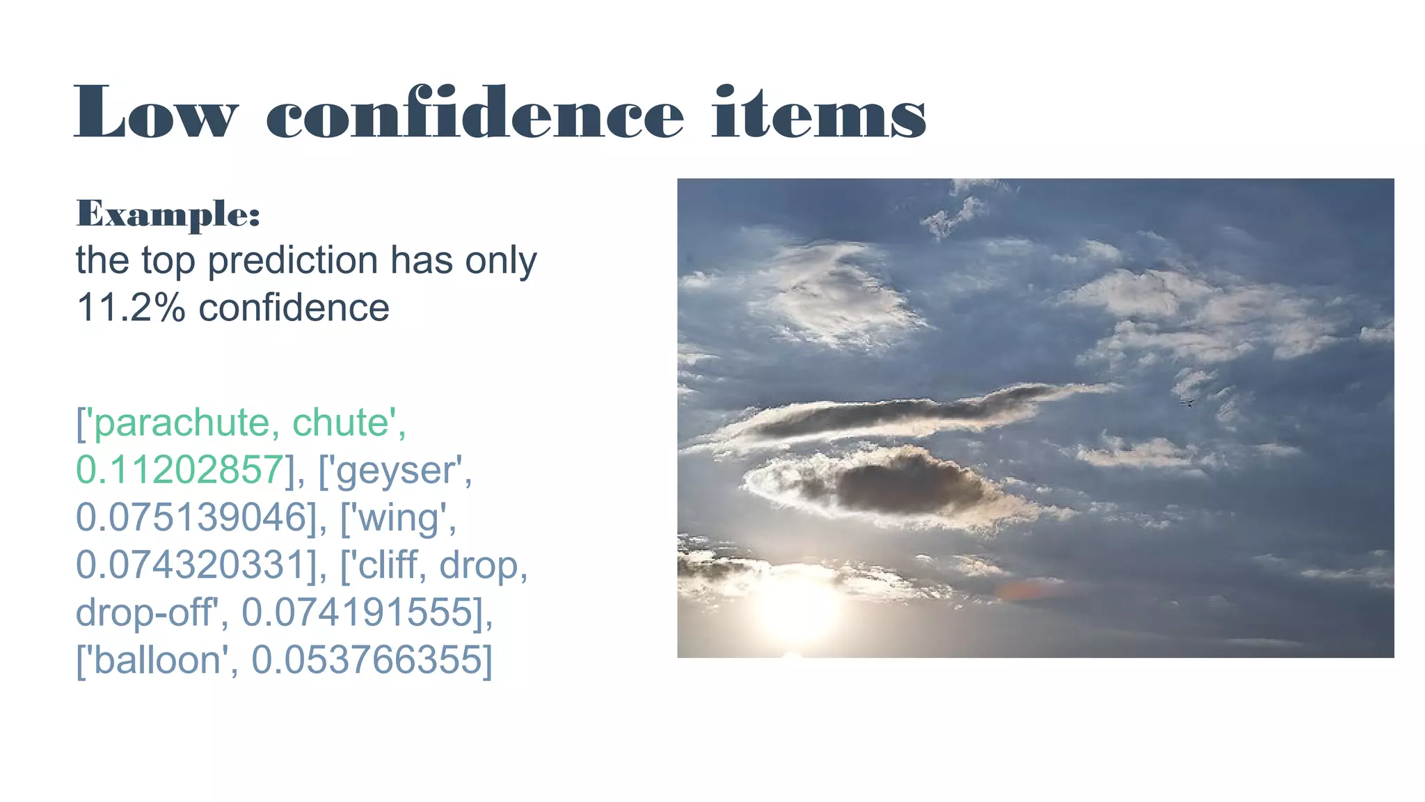 Low confidence items
Example:
the top prediction has only
11.2% confidence
['parachute, chute',
0.11202857], ['geyser',
0.075139046], ['wing',
0.074320331], ['cliff, drop,
drop-off', 0.074191555],
['balloon', 0.053766355]
 