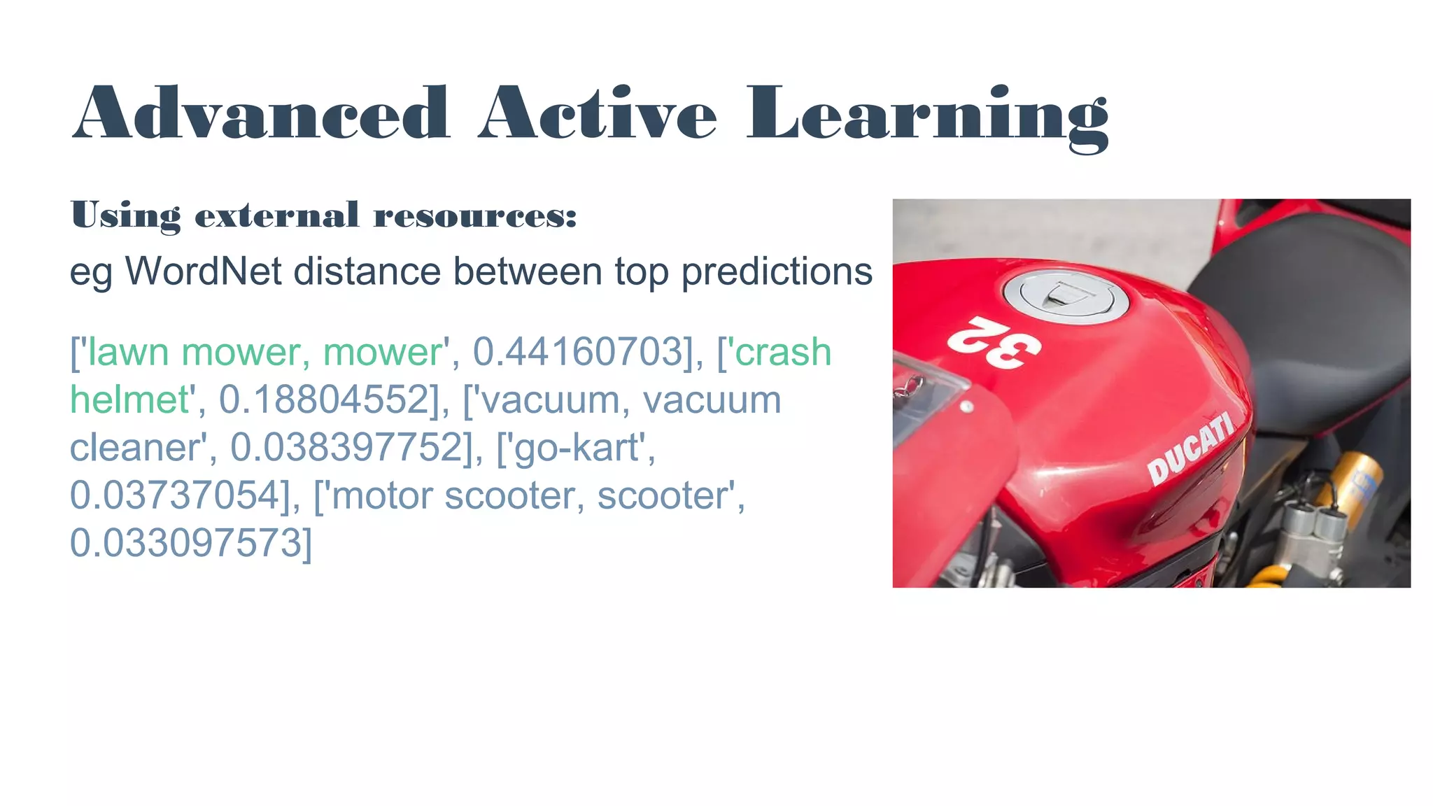 Advanced Active Learning
Using external resources:
eg WordNet distance between top predictions
['lawn mower, mower', 0.44160703], ['crash
helmet', 0.18804552], ['vacuum, vacuum
cleaner', 0.038397752], ['go-kart',
0.03737054], ['motor scooter, scooter',
0.033097573]
 