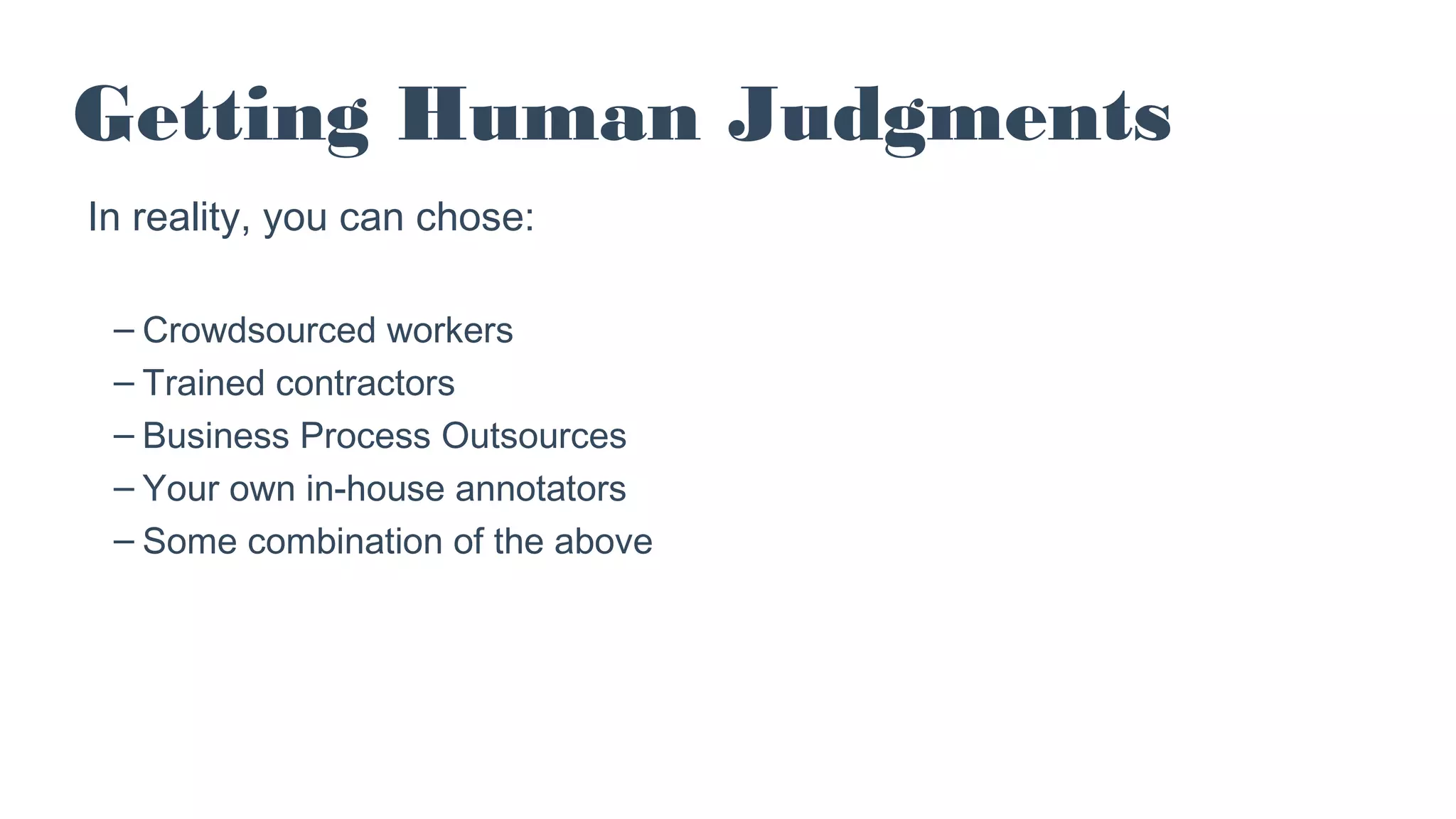 In reality, you can chose:
– Crowdsourced workers
– Trained contractors
– Business Process Outsources
– Your own in-house annotators
– Some combination of the above
Getting Human Judgments
 