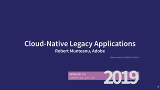 Cloud-NativeLegacyApplications
RobertMunteanu,Adobe
Slides revision: 20190922-478c9cc
1
 