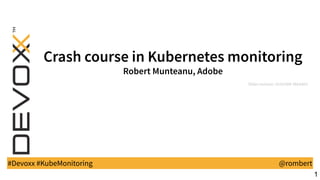 CrashcourseinKubernetesmonitoring
RobertMunteanu,Adobe
Slides revision: 20191006-0bbb891
#Devoxx #KubeMonitoring @rombert
1
 