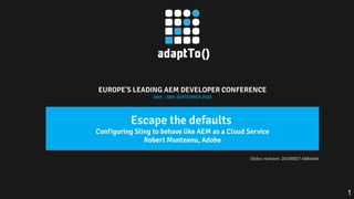 EUROPE'S LEADING AEM DEVELOPER CONFERENCE
28th - 30th SEPTEMBER 2020
Escape the defaults
Configuring Sling to behave like AEM as a Cloud Service
Robert Munteanu, Adobe
Slides revision: 20200827-b88ebd4
1
 