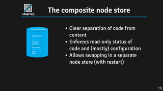 The composite node store
Clear separation of code from
content
Enforces read-only status of
code and (mostly) configuration
Allows swapping in a separate
node store (with restart)
10
 
