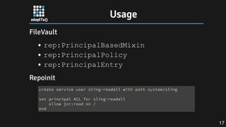 Usage
FileVault
rep:PrincipalBasedMixin
rep:PrincipalPolicy
rep:PrincipalEntry
Repoinit
create service user sling-readall with path system/sling
set principal ACL for sling-readall
allow jcr:read on /
end
17
 