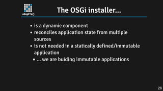 The OSGi installer...
is a dynamic component
reconciles application state from multiple
sources
is not needed in a statically defined/immutable
application
... we are buiding immutable applications
26
 
