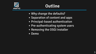 Outline
Why change the defaults?
Separation of content and apps
Principal-based authentication
Pre-authenticating system users
Removing the OSGi installer
Demo
3
 