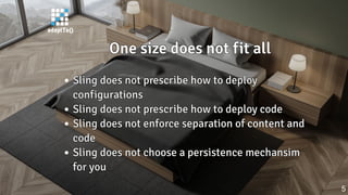 One size does not fit allOne size does not fit allOne size does not fit allOne size does not fit allOne size does not fit all
Sling does not prescribe how to deploySling does not prescribe how to deploySling does not prescribe how to deploySling does not prescribe how to deploySling does not prescribe how to deploy
configurationsconfigurationsconfigurationsconfigurationsconfigurations
Sling does not prescribe how to deploy codeSling does not prescribe how to deploy codeSling does not prescribe how to deploy codeSling does not prescribe how to deploy codeSling does not prescribe how to deploy code
Sling does not enforce separation of content andSling does not enforce separation of content andSling does not enforce separation of content andSling does not enforce separation of content andSling does not enforce separation of content and
codecodecodecodecode
Sling does not choose a persistence mechansimSling does not choose a persistence mechansimSling does not choose a persistence mechansimSling does not choose a persistence mechansimSling does not choose a persistence mechansim
for youfor youfor youfor youfor you
5
 