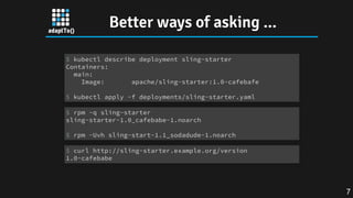 Better ways of asking ...
$ kubectl describe deployment sling-starter
Containers:
main:
Image: apache/sling-starter:1.0-cafebafe
$ kubectl apply -f deployments/sling-starter.yaml
$ rpm -q sling-starter
sling-starter-1.0_cafebabe-1.noarch
$ rpm -Uvh sling-start-1.1_sodadude-1.noarch
$ curl http://sling-starter.example.org/version
1.0-cafebabe
7
 