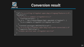 Conversion result
{
"id":"o.a.s:sling-slingshot-apps-pkg:slingosgifeature:1.0",
"bundles":[
"o.a.s:o.a.s.sample.slingshot:...