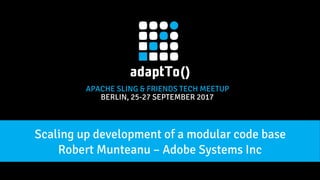 APACHE SLING & FRIENDS TECH MEETUP
BERLIN, 25-27 SEPTEMBER 2017
Robert Munteanu – Adobe Systems Inc
Scaling up development of a modular code base
 