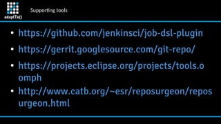 Supportng tools
● https://github.com/jenkinsci/job-dsl-plugin
● https://gerrit.googlesource.com/git-repo/
● https://projects.eclipse.org/projects/tools.o
omph
● http://www.catb.org/~esr/reposurgeon/repos
urgeon.html
 