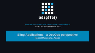 EUROPE'S LEADING AEM DEVELOPER CONFERENCE
25TH – 27TH SEPTEMBER 2023
Sling Applications - a DevOps perspective
Robert Munteanu, Adobe
 