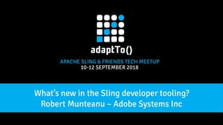 APACHE SLING & FRIENDS TECH MEETUP
10-12 SEPTEMBER 2018
Robert Munteanu – Adobe Systems Inc
What’s new in the Sling developer tooling?
 