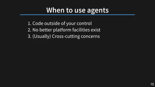 Whentouseagents
1. Code outside of your control
2. No better platform facilities exist
3. (Usually) Cross-cutting concerns...
