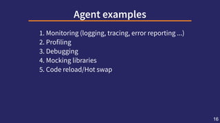 Agentexamples
1. Monitoring (logging, tracing, error reporting ...)
2. Profiling
3. Debugging
4. Mocking libraries
5. Code reload/Hot swap
16
 