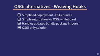 OSGialternatives-WeavingHooks
 Simplified deployment - OSGi bundle
 Simple registration via OSGi whiteboard
 Handles updated bundle package imports
 OSGi-only solution
20
 