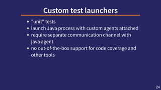 Customtestlaunchers
"unit" tests
launch Java process with custom agents attached
require separate communication channel wi...