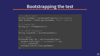 Bootstrappingthetest
// 1. which java?
String javaHome = System.getProperty("java.home");
Path javaExe = Paths.get(javaHom...