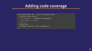 Addingcodecoverage
ProcessBuilder pb = new ProcessBuilder(
javaExe.toString(),
"-javaagent:" + codeCoverageAgent,
"-javaag...