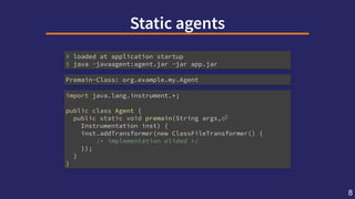 Staticagents
# loaded at application startup
$ java -javaagent:agent.jar -jar app.jar
Premain-Class: org.example.my.Agent
...