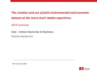The creation and use of joint environmental and economic
dataset at the micro level: Italian experience.
OECD workshop
Istat – Istituto Nazionale di Statistica
Roberto Nardecchia
Paris 10,11 July 2018
 