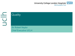 Quality
Sir Robert Naylor
Chief Executive UCLH
 