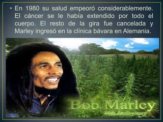 • En 1980 su salud empeoró considerablemente.
El cáncer se le había extendido por todo el
cuerpo. El resto de la gira fue cancelada y
Marley ingresó en la clínica bávara en Alemania.

 