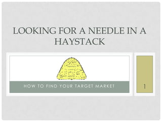 LOOKING FOR A NEEDLE IN A
       HAYSTACK



  HOW TO FIND YOUR TARGET MARKET   1
 
