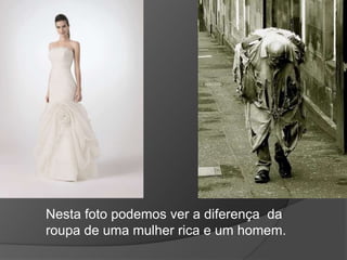 Nesta foto podemos ver a diferença  da roupa de uma mulher rica e um homem.