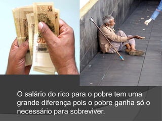 O salário do rico para o pobre tem uma grande diferença pois o pobre ganha só o necessário para sobreviver.