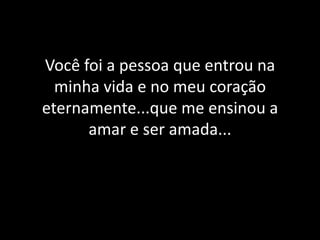 Você foi a pessoa que entrou na minha vida e no meu coração eternamente...que me ensinou a amar e ser amada...