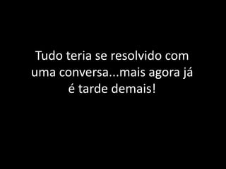 Tudo teria se resolvido com uma conversa...mais agora já é tarde demais!