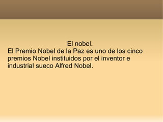 El nobel.  El Premio Nobel de la Paz es uno de los cinco premios Nobel instituidos por el inventor e industrial sueco Alfred Nobel. 