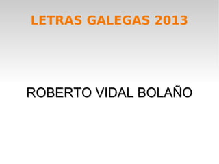 LETRAS GALEGAS 2013




ROBERTO VIDAL BOLAÑO
 