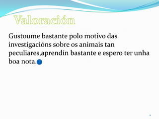 11
Gustoume bastante polo motivo das
investigacións sobre os animais tan
peculiares,aprendín bastante e espero ter unha
boa nota.
 