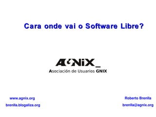 A sociación de Usuarios  GNIX Cara onde vai o Software Libre? Roberto Brenlla [email_address] www.agnix.org brenlla.blogaliza.org 