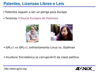 http://www.agnix.org Patentes, Licenzas Libres e Leis Patentes seguen a ser un perigo para Europa Teremos  Tribunal Europeo de Patentes GPL v2  vs GPL v3 , enfrontamento Linus vs. Stallman Incultura Tecnolóxica (e corrupción?) da clase política 