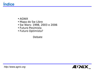 http://www.agnix.org AGNIX Mapa do Sw Libre Sw Wars: 1998, 2003 e 2006 Futuro Pesimista Futuro Optimista?  Debate Índice 