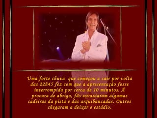 Uma forte chuva  que começou a cair por volta das 22h45 fez com que a apresentação fosse interrompida por cerca de 10 minutos. À procura de abrigo, fãs esvaziaram algumas cadeiras da pista e das arquibancadas. Outros chegaram a deixar o estádio. 
